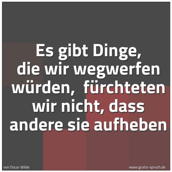 Spruchbild mit dem Text 'Es gibt Dinge, die wir wegwerfen würden,
fürchteten wir nicht, dass andere sie aufheben'