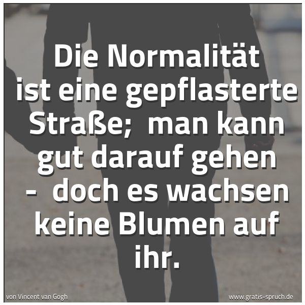 Spruchbild mit dem Text 'Die Normalität ist eine gepflasterte Straße;
man kann gut darauf gehen -
doch es wachsen keine Blumen auf ihr. '