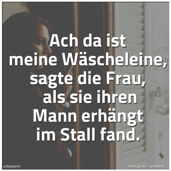 Spruchbild mit dem Text 'Ach da ist meine Wäscheleine, sagte die Frau,
als sie ihren Mann erhängt im Stall fand. '