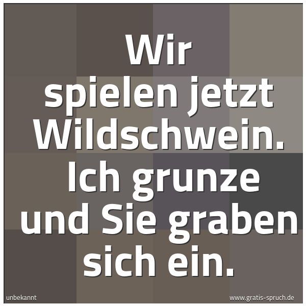 Spruchbild mit dem Text 'Wir spielen jetzt Wildschwein.
Ich grunze und Sie graben sich ein.'