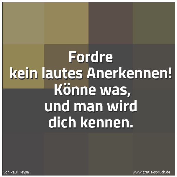 Spruchbild mit dem Text 'Fordre kein lautes Anerkennen!
Könne was, und man wird dich kennen.'