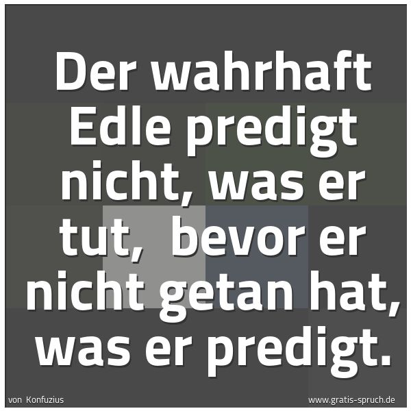 Spruchbild mit dem Text 'Der wahrhaft Edle predigt nicht, was er tut,
bevor er nicht getan hat, was er predigt.'