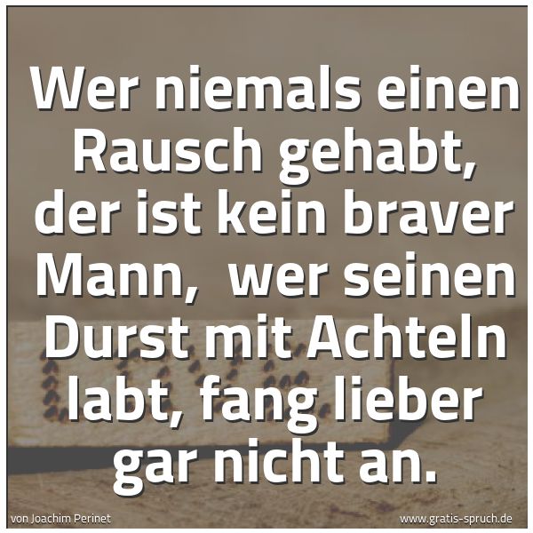 Spruchbild mit dem Text 'Wer niemals einen Rausch gehabt, der ist kein braver Mann,
wer seinen Durst mit Achteln labt, fang lieber gar nicht an.'