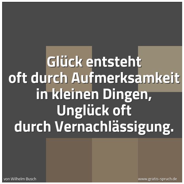 Spruchbild mit dem Text 'Glück entsteht oft durch Aufmerksamkeit in kleinen Dingen, Unglück oft durch Vernachlässigung.'