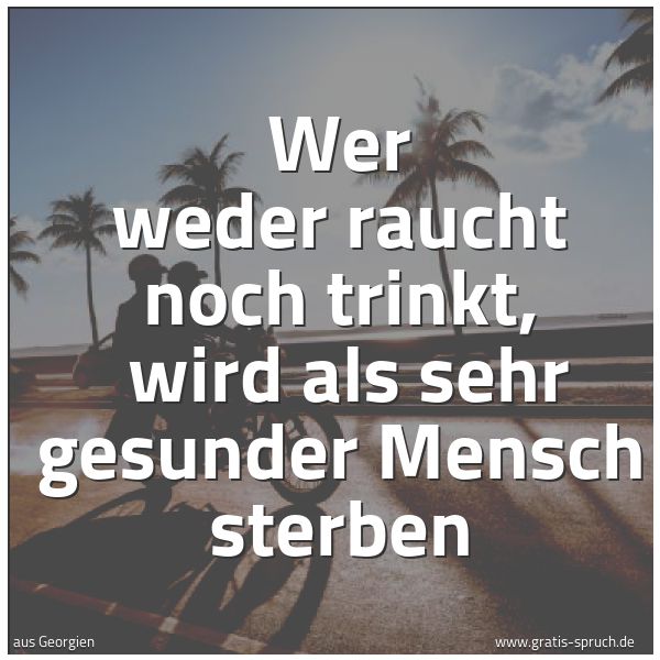 Spruchbild mit dem Text 'Wer weder raucht noch trinkt,
wird als sehr gesunder Mensch sterben'