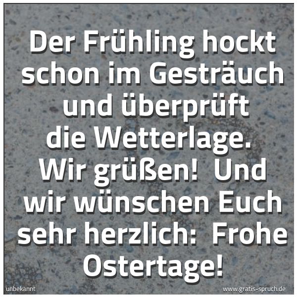 Spruchbild mit dem Text 'Der Frühling hockt schon im Gesträuch
und überprüft die Wetterlage.
Wir grüßen!
Und wir wünschen Euch sehr herzlich:
Frohe Ostertage!'