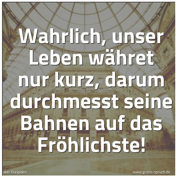 Spruchbild mit dem Text 'Wahrlich, unser Leben währet nur kurz,
darum durchmesst seine Bahnen auf das Fröhlichste! '