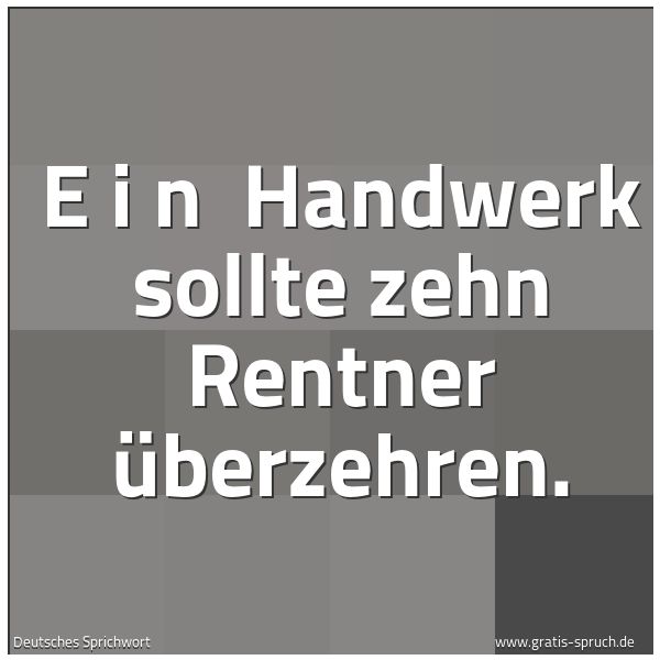 Spruchbild mit dem Text 'E i n Handwerk sollte zehn Rentner überzehren.'