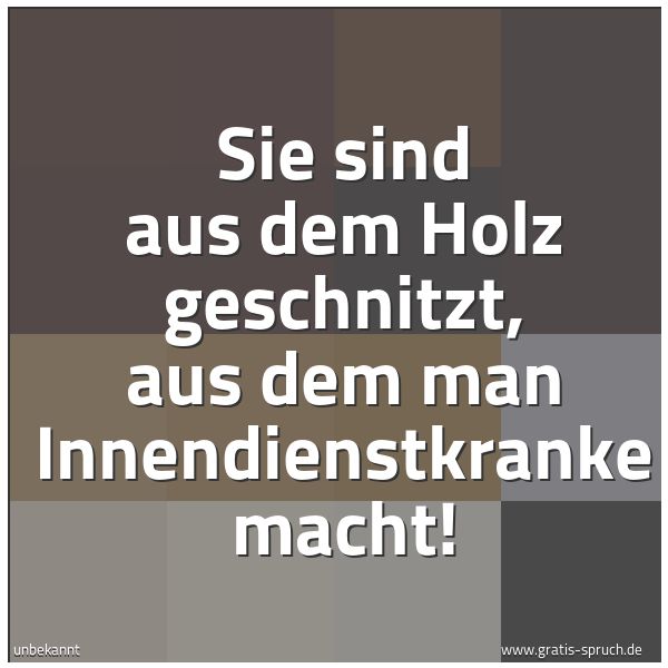 Spruchbild mit dem Text 'Sie sind aus dem Holz geschnitzt,
aus dem man Innendienstkranke macht!'