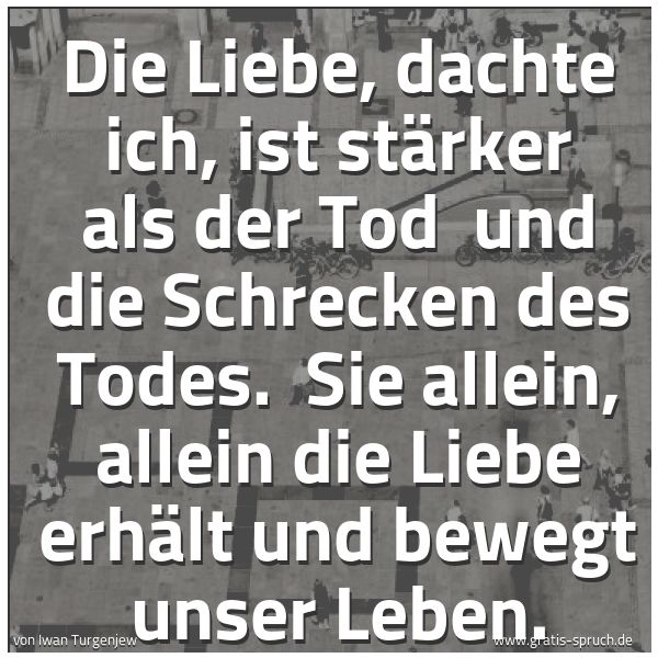 Spruchbild mit dem Text 'Die Liebe, dachte ich, ist stärker als der Tod
und die Schrecken des Todes. Sie allein, allein die Liebe erhält und bewegt unser Leben. '