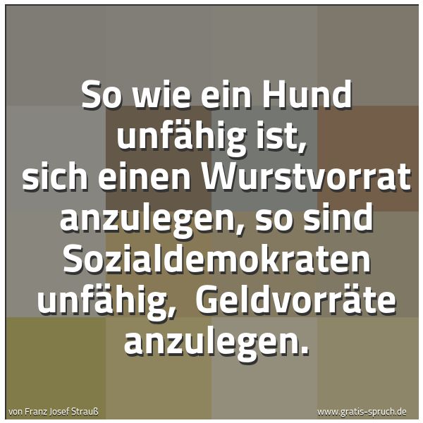 Spruchbild mit dem Text 'So wie ein Hund unfähig ist,
sich einen Wurstvorrat anzulegen,
so sind Sozialdemokraten unfähig,
Geldvorräte anzulegen.'