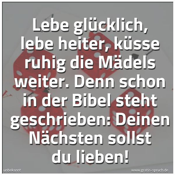 Spruchbild mit dem Text 'Lebe glücklich, lebe heiter,
küsse ruhig die Mädels weiter.
Denn schon in der Bibel steht geschrieben:
Deinen Nächsten sollst du lieben!'