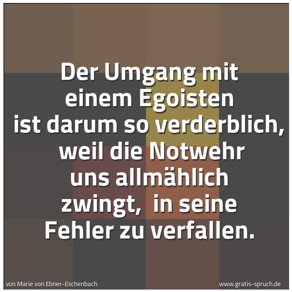 Spruchbild mit dem Text 'Der Umgang mit einem Egoisten ist darum so verderblich,
weil die Notwehr uns allmählich zwingt,
in seine Fehler zu verfallen.'