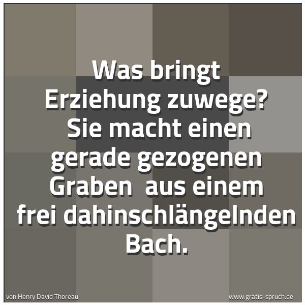 Spruchbild mit dem Text 'Was bringt Erziehung zuwege?
Sie macht einen gerade gezogenen Graben
aus einem frei dahinschlängelnden Bach.'