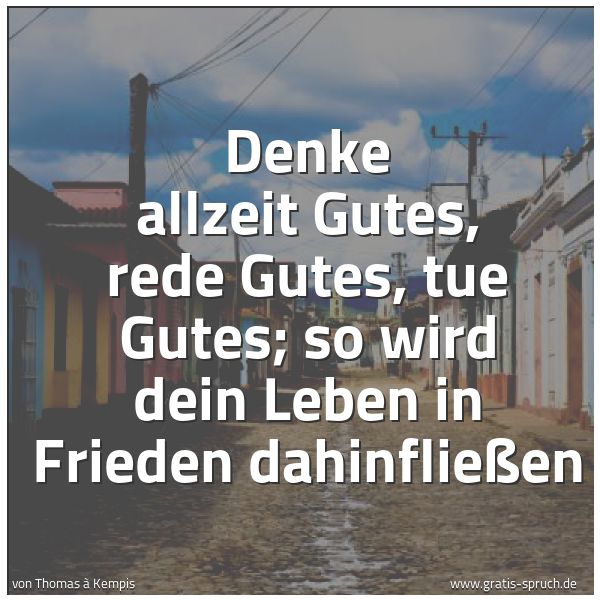 Spruchbild mit dem Text 'Denke allzeit Gutes,
rede Gutes, tue Gutes;
so wird dein Leben in Frieden dahinfließen'