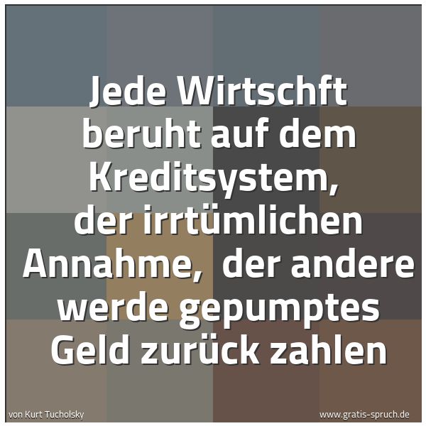 Spruchbild mit dem Text 'Jede Wirtschft beruht auf dem Kreditsystem,
der irrtümlichen Annahme,
der andere werde gepumptes Geld zurück zahlen'