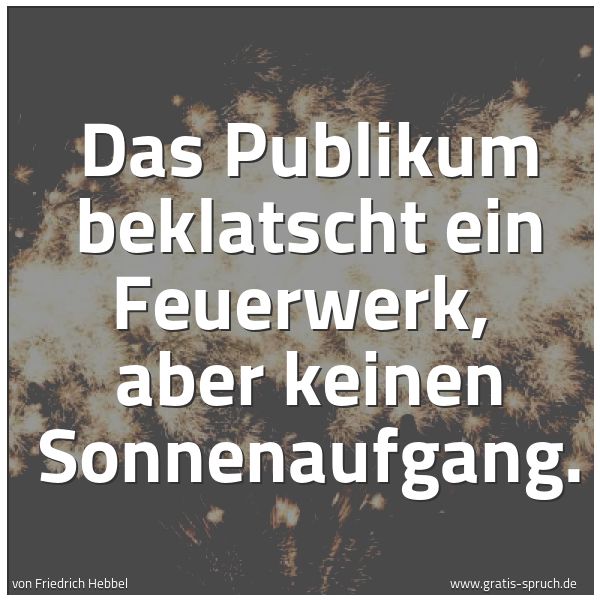 Spruchbild mit dem Text 'Das Publikum beklatscht ein Feuerwerk,
aber keinen Sonnenaufgang.'