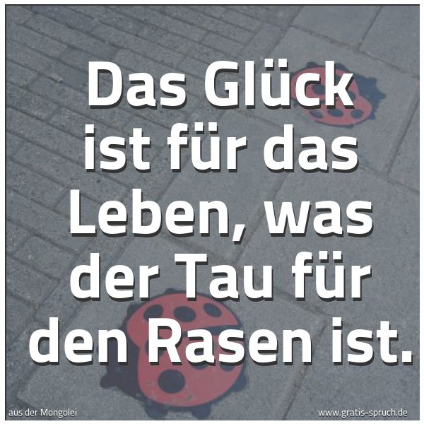 Spruchbild mit dem Text 'Das Glück ist für das Leben,
was der Tau für den Rasen ist.'