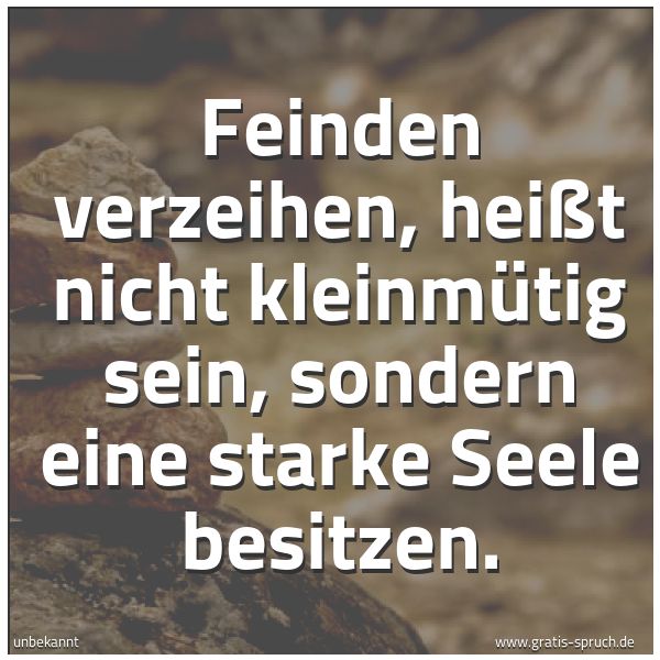 Spruchbild mit dem Text 'Feinden verzeihen,
heißt nicht kleinmütig sein,
sondern eine starke Seele besitzen.
'