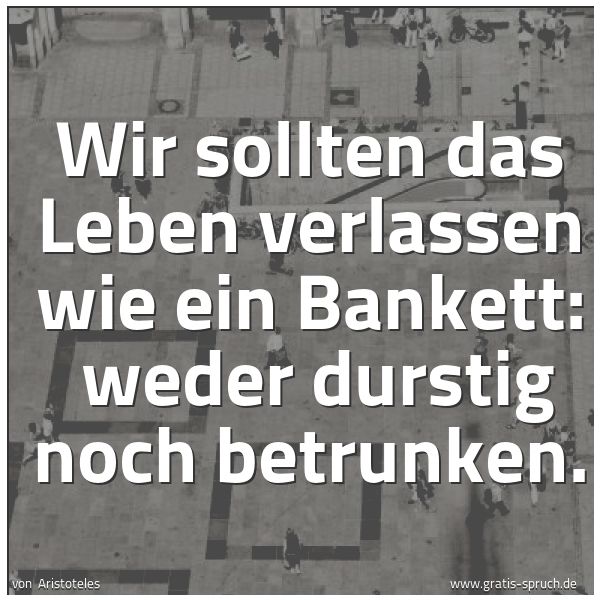 Spruchbild mit dem Text 'Wir sollten das Leben verlassen wie ein Bankett:
weder durstig noch betrunken.'