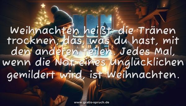 Weihnachten heißt: die Tränen trocknen;
das, was du hast, mit den anderen teilen.
Jedes Mal, wenn die Not eines Unglücklichen gemildert wird,
ist Weihnachten.
